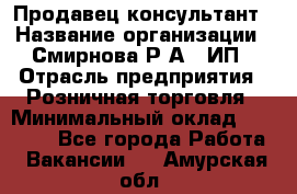 Продавец-консультант › Название организации ­ Смирнова Р.А., ИП › Отрасль предприятия ­ Розничная торговля › Минимальный оклад ­ 30 000 - Все города Работа » Вакансии   . Амурская обл.